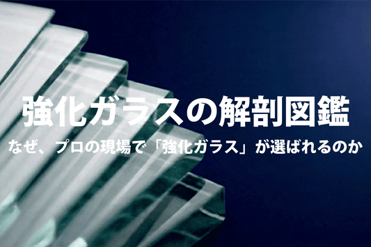 強化ガラスの解剖図鑑　"なぜ、プロの現場で「強化ガラス」が選ばれるのか？"